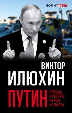 Виктор Илюхин - Путин. Правда, которую лучше не знать