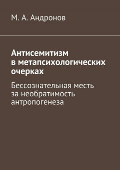 М. Андронов - Антисемитизм в метапсихологических очерках. Бессознательная месть за необратимость антропогенеза