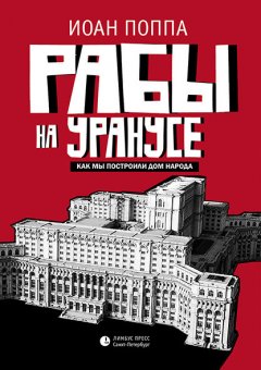 Иоан Поппа - Рабы на Уранусе. Как мы построили Дом народа