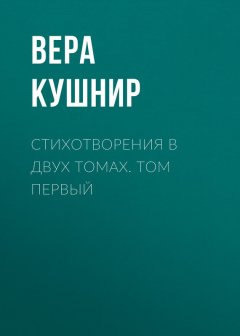 Вера Кушнир - Стихотворения в двух томах. Том первый