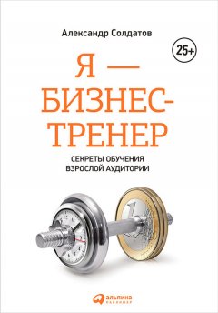 Александр Солдатов - Я – бизнес-тренер: Секреты обучения взрослой аудитории