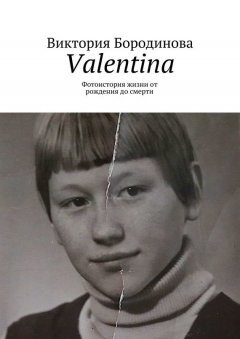 Виктория Бородинова - Valentina. Фотоистория жизни от рождения до смерти