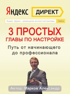 Александр Марков - Яндекс.Директ. 3 простых главы по настройке. Путь от начинающего до профессионала