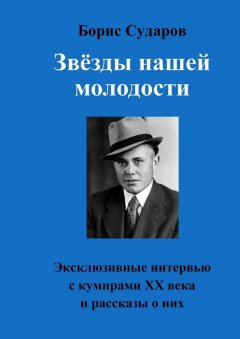 Борис Сударов - Звёзды нашей молодости. Эксклюзивные интервью с кумирами ХХ века и рассказы о них