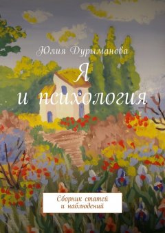 Юлия Дурыманова - Я и психология. Сборник статей и наблюдений