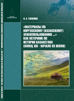 Н. Тасилова - «Материалы по киргизскому (казахскому) землепользованию…» – как источник по истории Казахстана (конец XIX в. – начало XX в.)