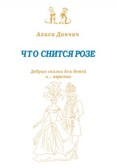 Алиса Данчич - Что снится розе. Добрые сказки для детей и… взрослых (сборник)