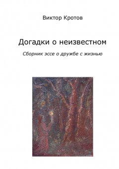 Виктор Кротов - Догадки о неизвестном. Сборник эссе о дружбе с жизнью