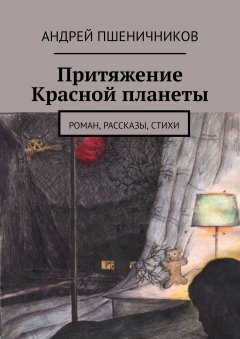 Андрей Пшеничников - Притяжение Красной планеты. Роман, рассказы, стихи