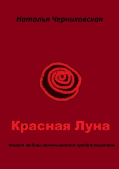 Наталья Черниховская - Красная Луна. Иногда любовь заканчивается предательством