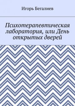 Игорь Бегалиев - Психотерапевтическая лаборатория, или День открытых дверей