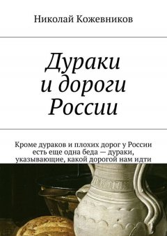 Николай Кожевников - Дураки и дороги России. Кроме дураков и плохих дорог у России есть еще одна беда – дураки, указывающие, какой дорогой нам идти