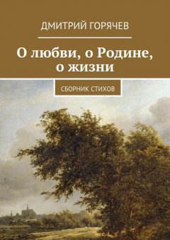 Дмитрий Горячев - О любви, о Родине, о жизни. Сборник стихов