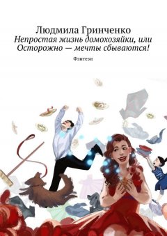 Людмила Гринченко - Непростая жизнь домохозяйки, или Осторожно – мечты сбываются! Фэнтези