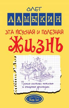 Олег Ламыкин - Эта вкусная и полезная жизнь. Полная система питания и очищения организма