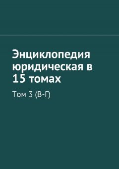 Коллектив авторов - Энциклопедия юридическая в 15 томах. Том 3 (В-Г)