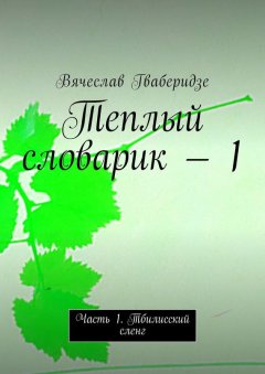 Вячеслав Гваберидзе - Теплый словарик – 1. Часть 1. Тбилисский сленг