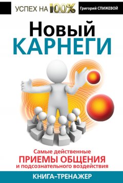 Григорий Спижевой - Новый Карнеги. Самые действенные приемы общения и подсознательного воздействия