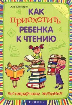 Андрей Кашкаров - Как приохотить ребенка к чтению