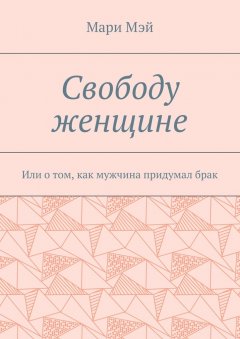 Мари Мэй - Свободу женщине. Или о том, как мужчина придумал брак