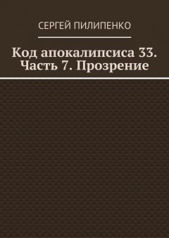 Сергей Пилипенко - Код апокалипсиса 33. Часть 7. Прозрение