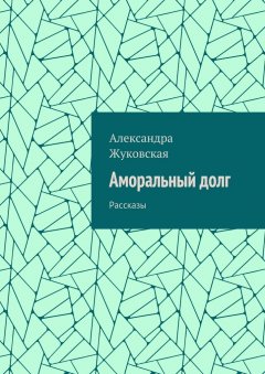 Александра Жуковская - Аморальный долг. Рассказы