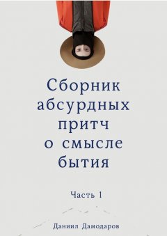 Даниил Дамодаров - Сборник абсурдных притч о смысле бытия. Часть 1