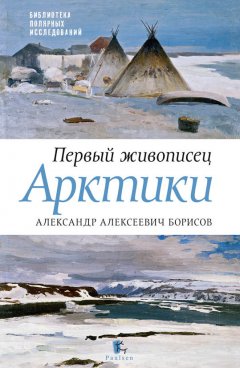 Петр Боярский - Первый живописец Арктики. Александр Алексеевич Борисов