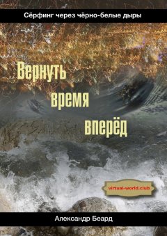 Александр Беард - Вернуть время вперёд. Сёрфинг через чёрно-белые дыры