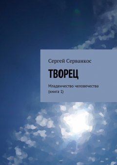 Сергей Серванкос - Творец. Младенчество человечества (книга 1)