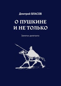 Дмитрий Власов - О Пушкине и не только. Заметки дилетанта