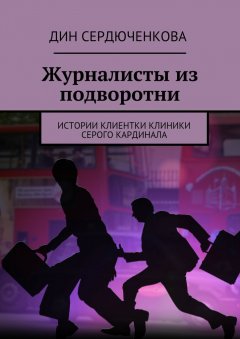 Дин Сердюченкова - Журналисты из подворотни. Истории клиентки клиники Серого Кардинала