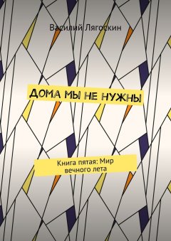 Василий Лягоскин - Дома мы не нужны. Книга пятая: Мир вечного лета