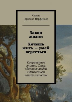 Ульяна Гарусова-Парфёнова - Закон жизни. Хочешь жить – умей вертеться. Сокровенное знание. Связь здоровья людей с движением нашей планеты