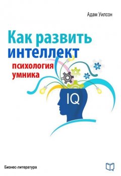 Адам Уилсон - Как развить интеллект. Психология умника