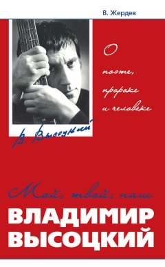 Владимир Жердев - Мой, твой, наш Владимир Высоцкий. О поэте, пророке и человеке