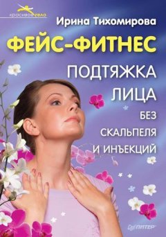 Ирина Тихомирова - Фейс-фитнес. Подтяжка для лица без скальпеля и инъекций