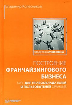 Владимир Колесников - Построение франчайзингового бизнеса. Курс для правообладателей и пользователей франшиз