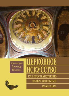 Архимандрит Александр (Федоров) - Церковное искусство как пространственно-изобразительный комплекс