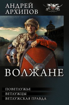 Андрей Архипов - Волжане: Поветлужье. Ветлужцы. Ветлужская Правда (сборник)