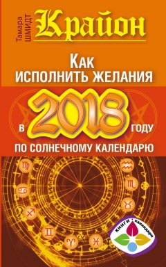 Тамара Шмидт - Крайон. Как исполнить желания в 2018 году по солнечному календарю