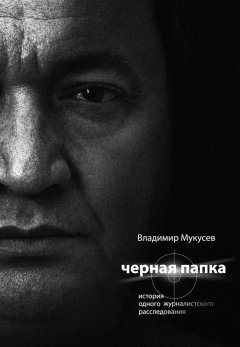 Владимир Мукусев - Черная папка. История одного журналистского расследования