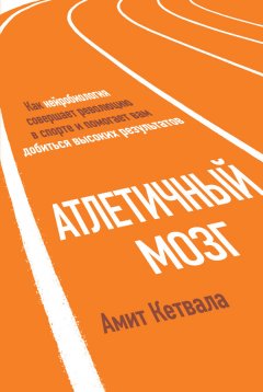 Амит Кетвала - Атлетичный мозг. Как нейробиология совершает революцию в спорте и помогает вам добиться высоких результатов