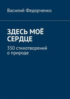 Василий Федорченко - Здесь моё сердце. 350 стихотворений о природе