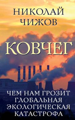 Николай Чижов - Ковчег. Чем нам грозит глобальная экологическая катастрофа