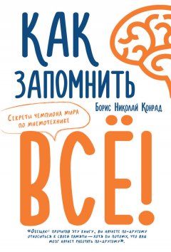 Борис Конрад - Как запомнить все! Секреты чемпиона мира по мнемотехнике