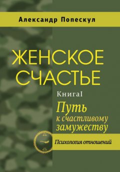 Александр Попескул - Женское счастье. Книга 1. Путь к счастливому замужеству