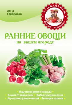 Анна Гаврилова - Ранние овощи на вашем огороде
