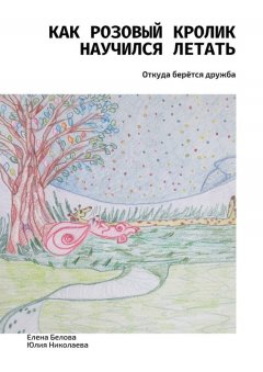 Юлия Николаева - Как розовый кролик научился летать. Откуда берётся дружба