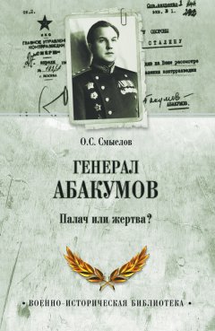Олег Смыслов - Генерал Абакумов. Палач или жертва?